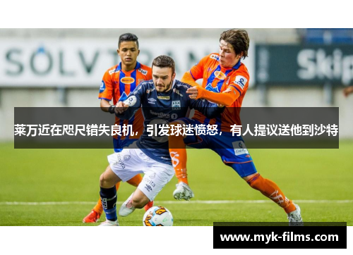 莱万近在咫尺错失良机，引发球迷愤怒，有人提议送他到沙特